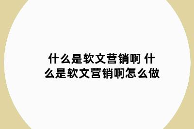 什么是软文营销啊 什么是软文营销啊怎么做